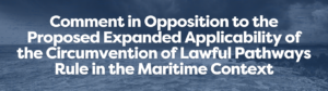 Comment in Opposition to the Proposed Expanded Applicability of the Circumvention of Lawful Pathways Rule in the Maritime Context